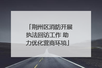 荆州区消防开展执法回访工作 助力优化营商环境